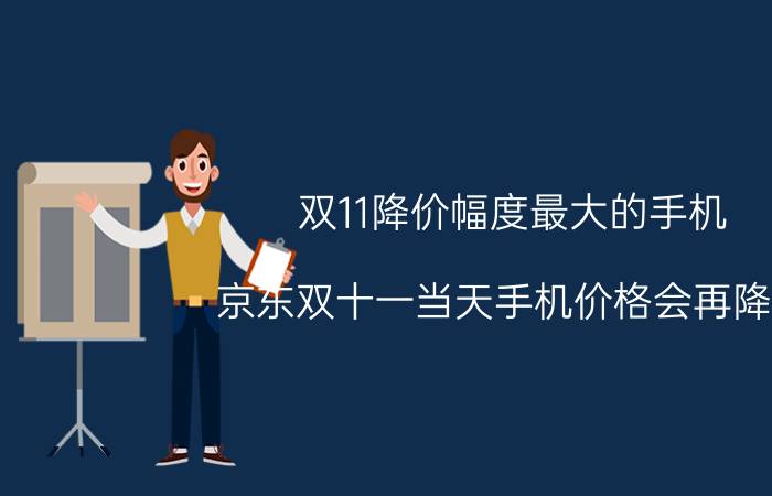 双11降价幅度最大的手机 京东双十一当天手机价格会再降吗？